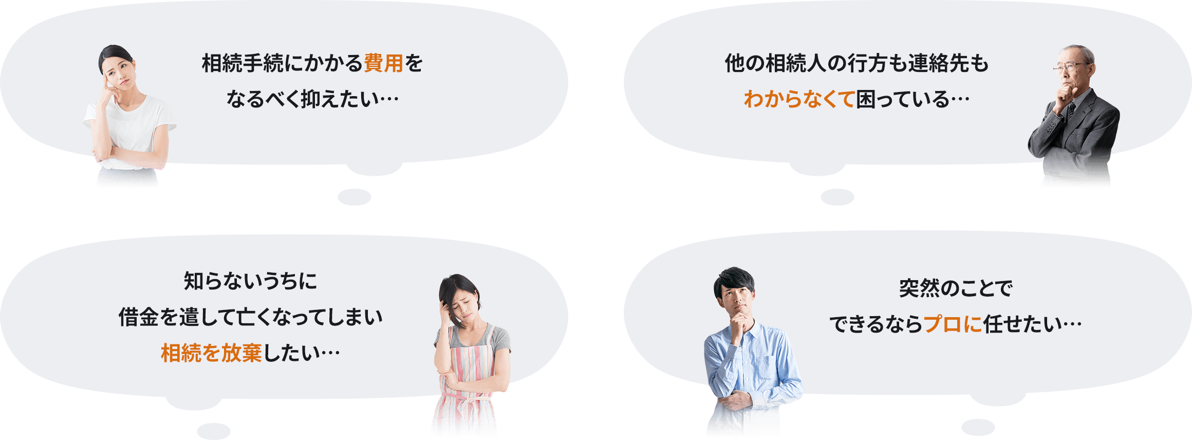 相続手続にかかる費用をなるべく抑えたい… 他の相続人の行方も連絡先もわからなくて困っている… 知らないうちに借金を遣して亡くなってしまい相続を放棄したい… 突然のことでできるならプロに任せたい…
